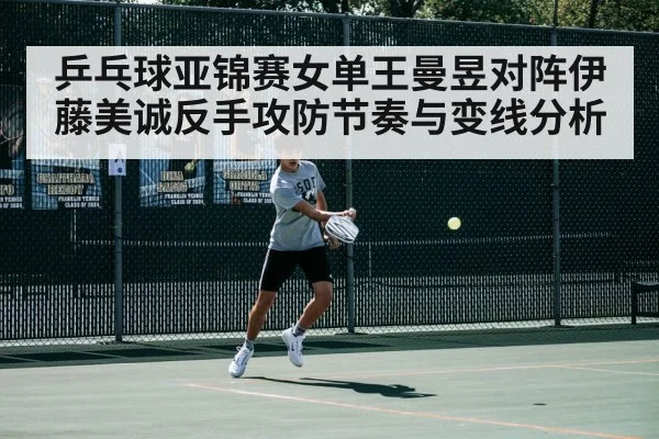 乒乓球亚锦赛女单王曼昱对阵伊藤美诚反手攻防节奏与变线分析