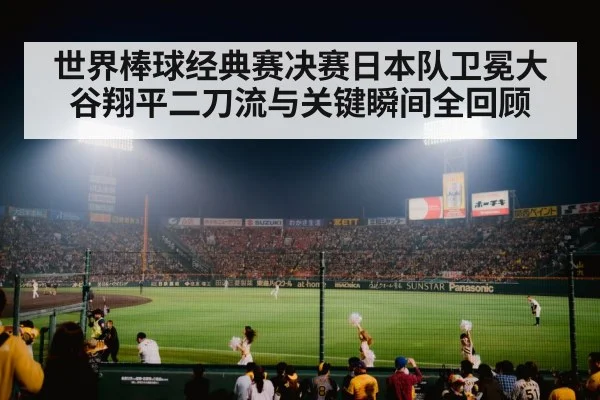 世界棒球经典赛决赛日本队卫冕大谷翔平二刀流与关键瞬间全回顾