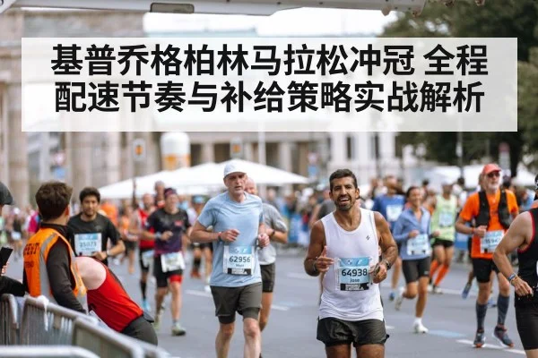 基普乔格柏林马拉松冲冠 全程配速节奏与补给策略实战解析