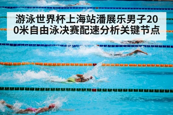 游泳世界杯上海站潘展乐男子200米自由泳决赛配速分析关键节点