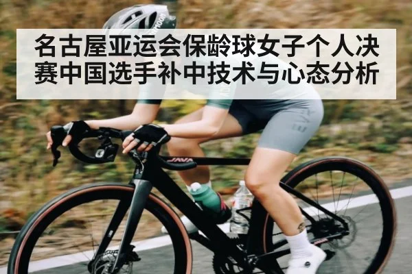 名古屋亚运会保龄球女子个人决赛中国选手补中技术与心态分析