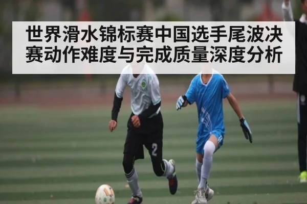 世界滑水锦标赛中国选手尾波决赛动作难度与完成质量深度分析