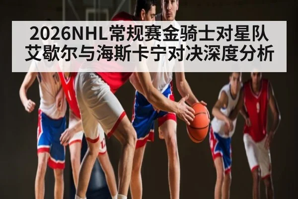 2026NHL常规赛金骑士对星队艾歇尔与海斯卡宁对决深度分析