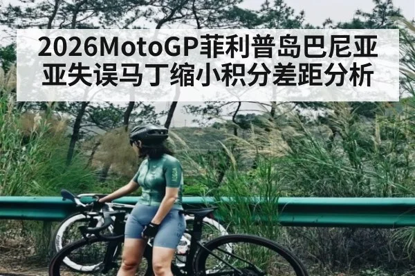 2026MotoGP菲利普岛巴尼亚亚失误马丁缩小积分差距分析