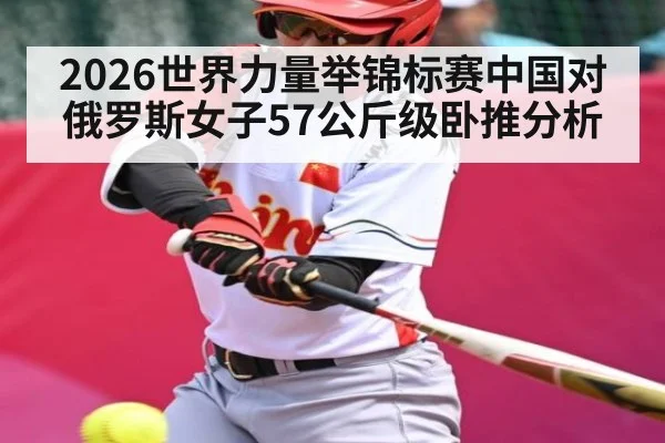2026世界力量举锦标赛中国对俄罗斯女子57公斤级卧推分析