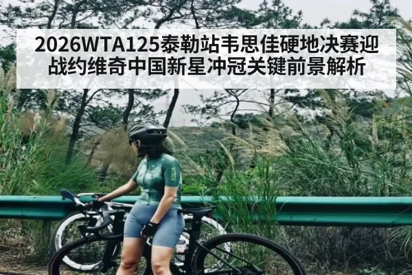 2026WTA125泰勒站韦思佳硬地决赛迎战约维奇中国新星冲冠关键前景解析